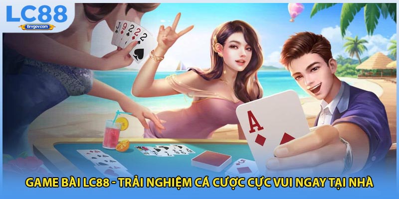 Game Bài LC88 - Trải Nghiệm Cá Cược Cực Vui Ngay Tại Nhà